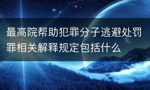 最高院帮助犯罪分子逃避处罚罪相关解释规定包括什么