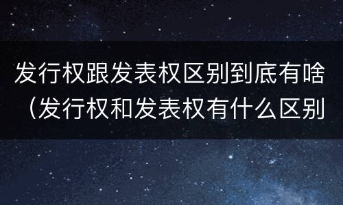发行权跟发表权区别到底有啥（发行权和发表权有什么区别）