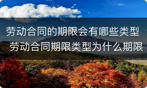 劳动合同的期限会有哪些类型 劳动合同期限类型为什么期限合同