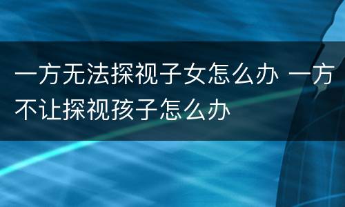 一方无法探视子女怎么办 一方不让探视孩子怎么办