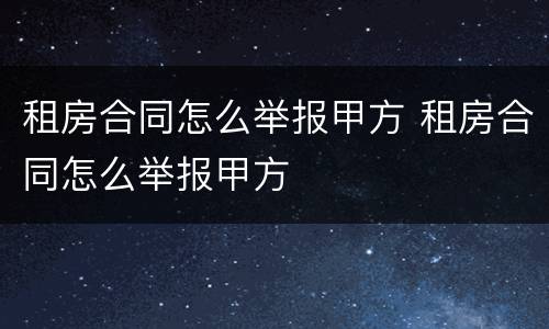 租房合同怎么举报甲方 租房合同怎么举报甲方