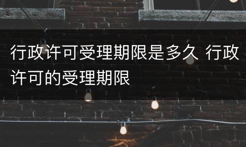 行政许可受理期限是多久 行政许可的受理期限