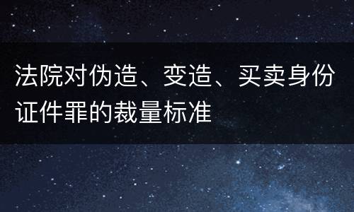 法院对伪造、变造、买卖身份证件罪的裁量标准
