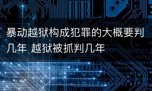 暴动越狱构成犯罪的大概要判几年 越狱被抓判几年