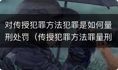 对传授犯罪方法犯罪是如何量刑处罚（传授犯罪方法罪量刑标准）