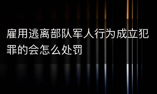 雇用逃离部队军人行为成立犯罪的会怎么处罚