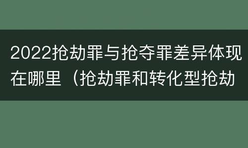 2022抢劫罪与抢夺罪差异体现在哪里（抢劫罪和转化型抢劫罪的区别）