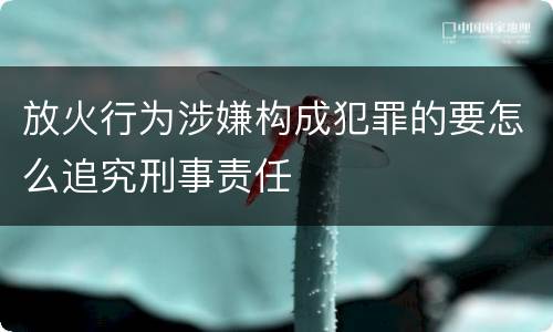放火行为涉嫌构成犯罪的要怎么追究刑事责任