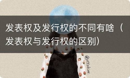 发表权及发行权的不同有啥（发表权与发行权的区别）