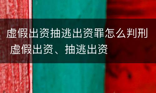 虚假出资抽逃出资罪怎么判刑 虚假出资、抽逃出资