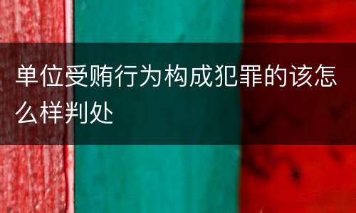单位受贿行为构成犯罪的该怎么样判处
