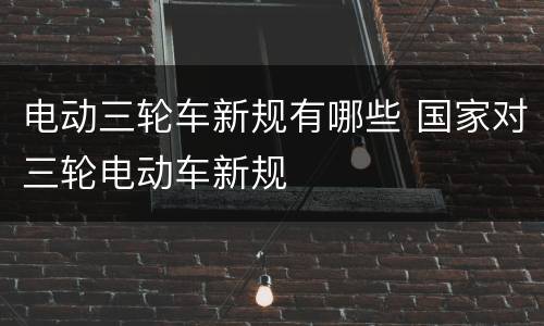 电动三轮车新规有哪些 国家对三轮电动车新规
