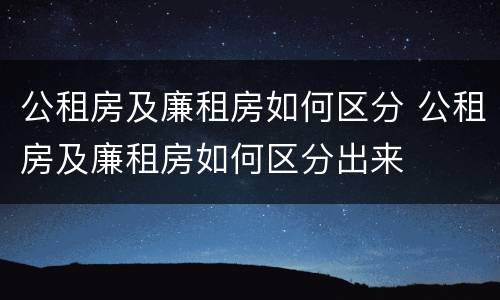 公租房及廉租房如何区分 公租房及廉租房如何区分出来