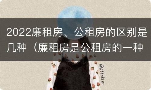 2022廉租房、公租房的区别是几种（廉租房是公租房的一种吗?）