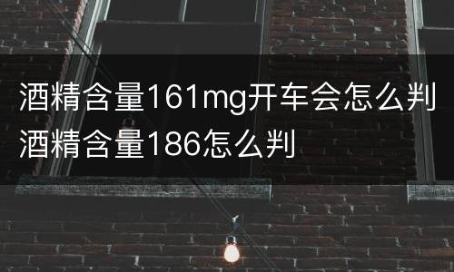 酒精含量161mg开车会怎么判 酒精含量186怎么判