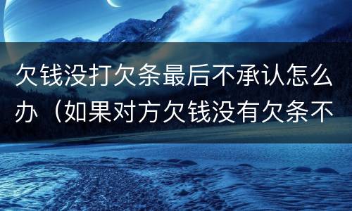 欠钱没打欠条最后不承认怎么办（如果对方欠钱没有欠条不承认怎么办）