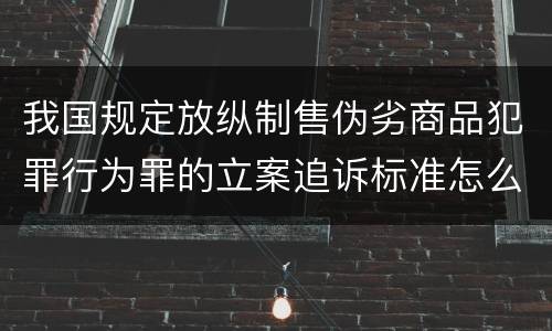 我国规定放纵制售伪劣商品犯罪行为罪的立案追诉标准怎么认定