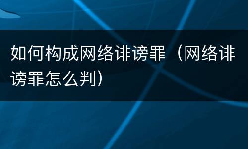 如何构成网络诽谤罪（网络诽谤罪怎么判）