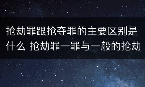 抢劫罪跟抢夺罪的主要区别是什么 抢劫罪一罪与一般的抢劫罪区别