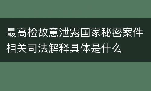 最高检故意泄露国家秘密案件相关司法解释具体是什么