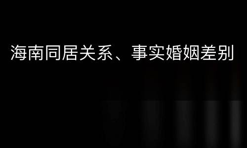 海南同居关系、事实婚姻差别