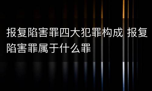 报复陷害罪四大犯罪构成 报复陷害罪属于什么罪