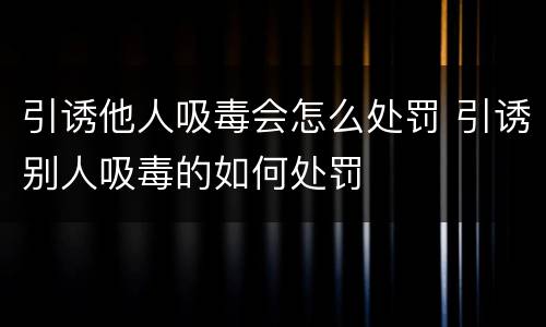 引诱他人吸毒会怎么处罚 引诱别人吸毒的如何处罚