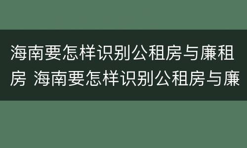 海南要怎样识别公租房与廉租房 海南要怎样识别公租房与廉租房的区别