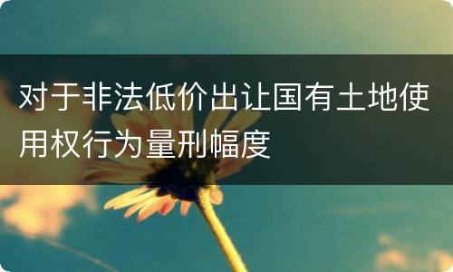 对于非法低价出让国有土地使用权行为量刑幅度