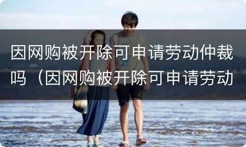 因网购被开除可申请劳动仲裁吗（因网购被开除可申请劳动仲裁吗）