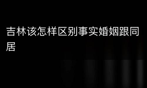 吉林该怎样区别事实婚姻跟同居