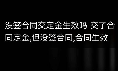 没签合同交定金生效吗 交了合同定金,但没签合同,合同生效吗