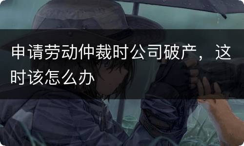 申请劳动仲裁时公司破产，这时该怎么办