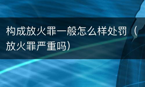 构成放火罪一般怎么样处罚（放火罪严重吗）