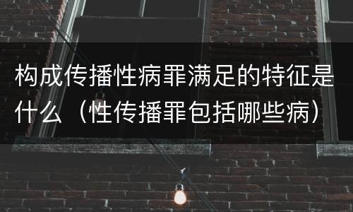 构成传播性病罪满足的特征是什么（性传播罪包括哪些病）