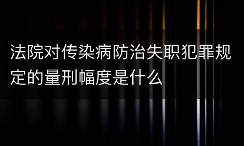法院对传染病防治失职犯罪规定的量刑幅度是什么