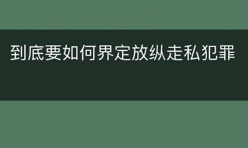 到底要如何界定放纵走私犯罪