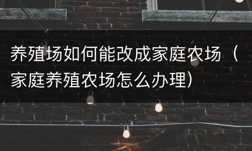 养殖场如何能改成家庭农场（家庭养殖农场怎么办理）