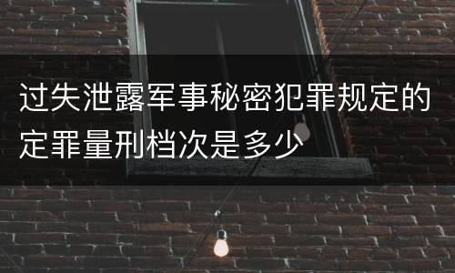 过失泄露军事秘密犯罪规定的定罪量刑档次是多少