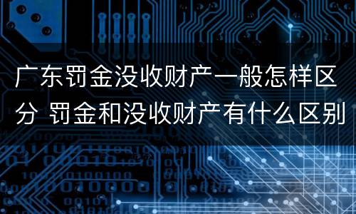 广东罚金没收财产一般怎样区分 罚金和没收财产有什么区别