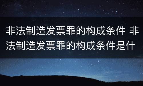 非法制造发票罪的构成条件 非法制造发票罪的构成条件是什么