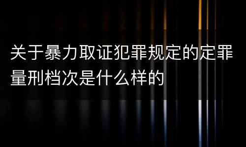 关于暴力取证犯罪规定的定罪量刑档次是什么样的