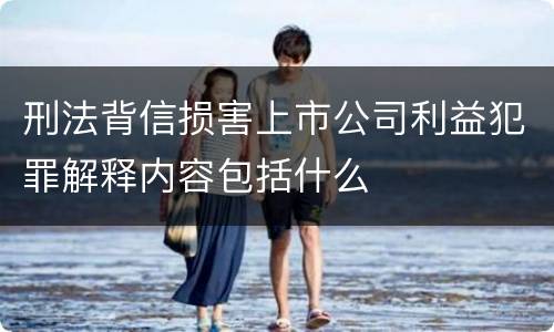 刑法背信损害上市公司利益犯罪解释内容包括什么