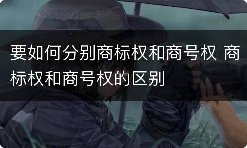要如何分别商标权和商号权 商标权和商号权的区别
