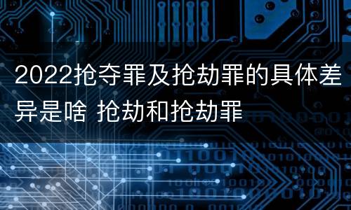 2022抢夺罪及抢劫罪的具体差异是啥 抢劫和抢劫罪