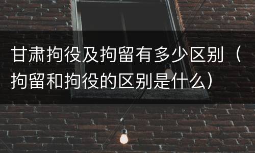 甘肃拘役及拘留有多少区别（拘留和拘役的区别是什么）