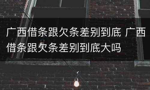 广西借条跟欠条差别到底 广西借条跟欠条差别到底大吗
