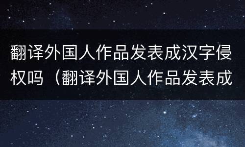翻译外国人作品发表成汉字侵权吗（翻译外国人作品发表成汉字侵权吗）