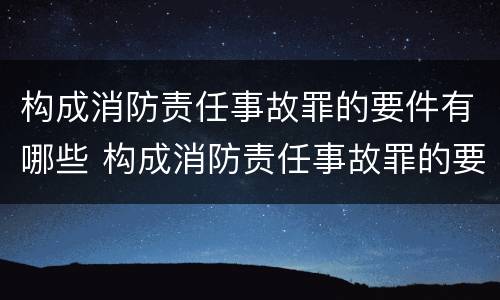 构成消防责任事故罪的要件有哪些 构成消防责任事故罪的要件有哪些
