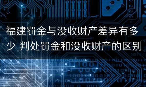 福建罚金与没收财产差异有多少 判处罚金和没收财产的区别